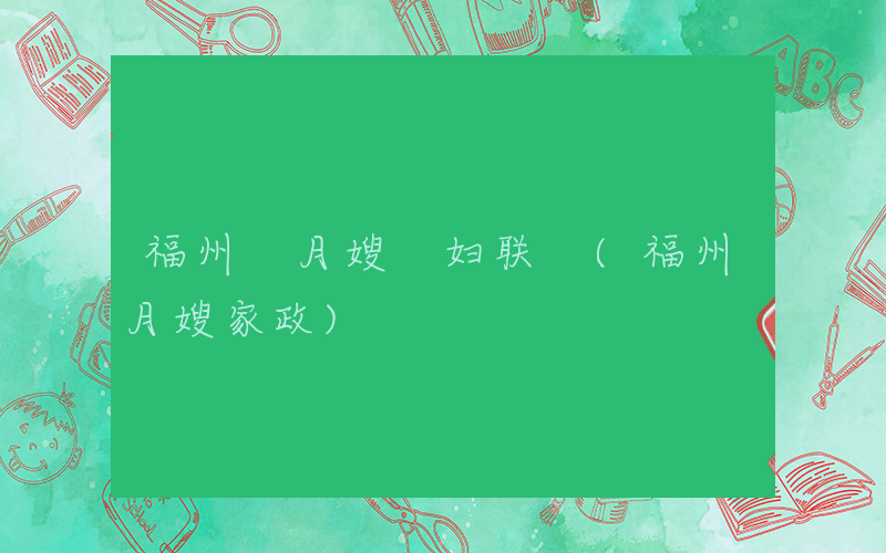 福州 月嫂 妇联 (福州月嫂家政)